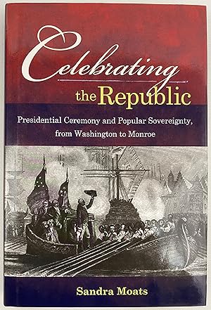 Celebrating the Republic: Presidential Ceremony and Popular Sovereignty, from Washington to Monroe