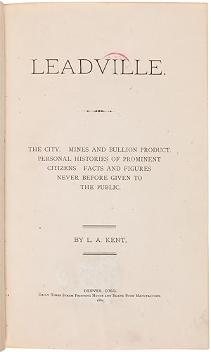 LEADVILLE. THE CITY. MINES AND BULLION PRODUCT. PERSONAL HISTORIES OF PROMINENT CITIZENS. FACTS A...