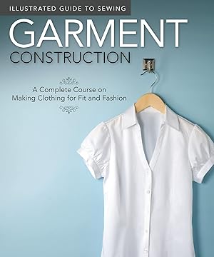 Illustrated Guide to Sewing: Garment Construction: A Complete Course on Making Clothing for Fit a...