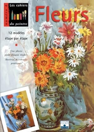 Les cahiers du peintre n 8 : Fleurs. 12 mod les  tape par  tape. Une photo pour chaque mod le. Ma...