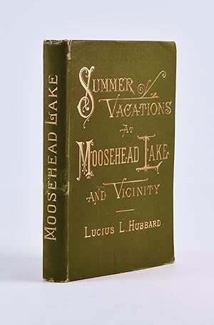 Summer Vacations at Moosehead Lake and Vicinity. A Practical Guide-Book for Tourists : Describing...
