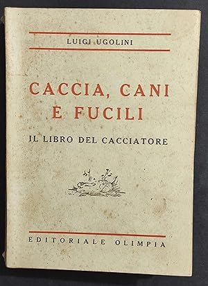 Caccia - Cani e Fucili - Il Libro del Cacciatore - L. Ugolini - Ed. Olimpia - 1941
