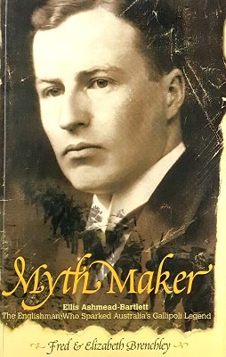 Myth Maker: Ellus Ashmead-Bartlett - The Englishman Who Sparked Australia's Gallipoli Legend