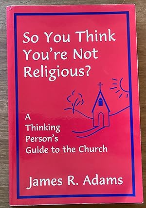 So You Think You're Not Religious? A Thinking Person's Guide to the Church