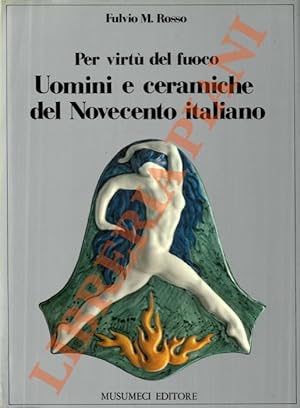 Per virtù del fuoco. Uomini e ceramiche del Novecento italiano.