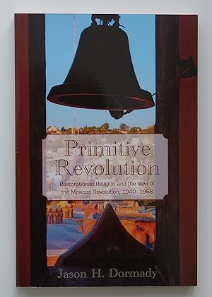 Primitive Revolution: Restorationist Religion and the Idea of the Mexican Revolution, 1940-1968