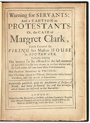 Warning for Servants: and a Caution to Protestants. Or, the case of Margret Clark, lately Execute...