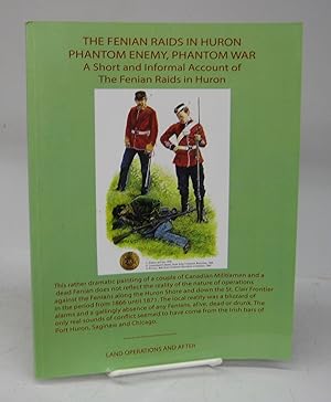 The Fenian Raids in Huron: Phantom Enemy, Phantom War 1866-1871. Volume I: Land Operations and After