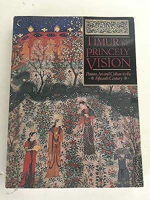 TIMUR AND THE PRINCELY VISION: Persian Art and Culture in the Fifteenth Century