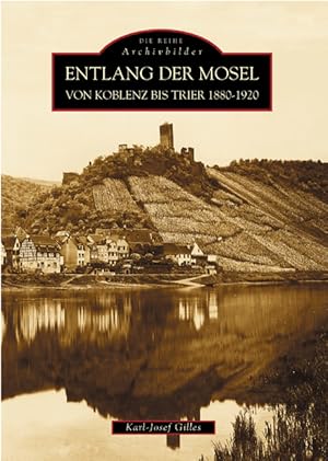 Entlang der Mosel : von Koblenz bis Trier 1880 - 1920 / Karl-Josef Gilles; Die Reihe Archivbilder
