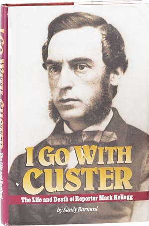 I Go With Custer: The Life and Death of Reporter Mark Kellogg [Signed]