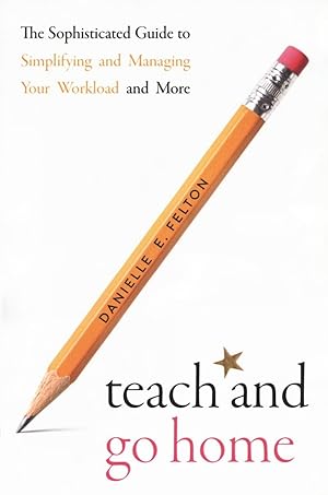 Teach and Go Home: The Sophisticated Guide to Simplifying and Managing Your Workload and More