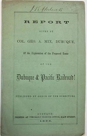 REPORT GIVEN BY COL. GEO. A. MIX, DUBUQUE, OF THE EXPLORATION OF THE PROPOSED ROUTE OF THE DUBUQU...