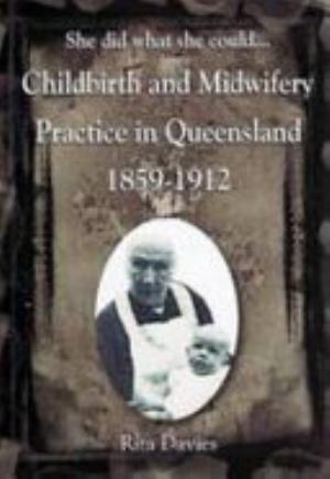 She Did What She Could. Childbirth and Midwifery Practice in Queensland 1859-1912