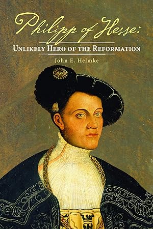 Philipp of Hesse: Unlikely Hero of the Reformation