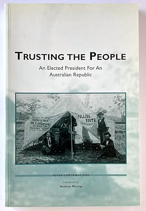 Trusting the People: An Elected President for an Australian Republic: Seven Contributions with an...