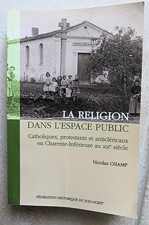 La religion dans l espace public. Catholiques, protestants et anticléricaux en Charente-Inférieur...