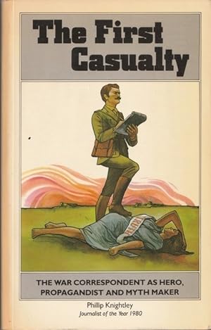 The First Casualty: From the Crimea to Vietnam The War Correspondent As Hero, Propagandist, and M...