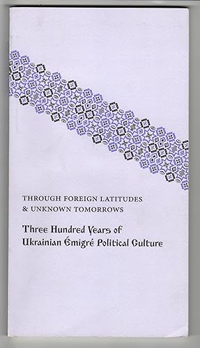 Through Foreign Latitudes & Unknown Tomorrows: Three Hundred Years of Ukrainian Emigre Political ...