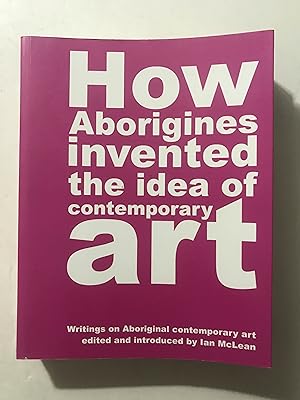How Aborigines Invented the Idea of Contemporary Art: Writings on Aboriginal Contemporary Art