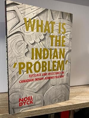 WHAT IS THE INDIAN PROBLEM: TUTELAGE AND RESISTANCE IN CANADIAN INDIAN ADMINISTRATION