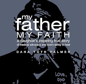 My Father My Faith: A Daughter's Inspiring True Story of Medical Advocacy and Love's Ability to Heal