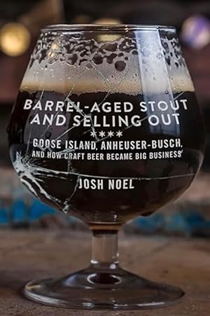 Barrel-Aged Stout and Selling Out: Goose Island, Anheuser-Busch, and How Craft Beer Became Big Bu...