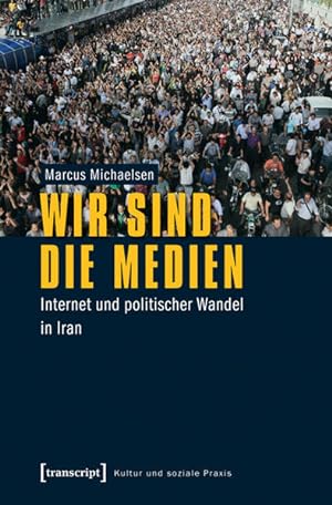 Wir sind die Medien: Internet und politischer Wandel in Iran. Kultur und soziale Praxis.