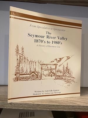 FROM SPECULATIVE TO SPECTACULAR.THE SEYMOUR RIVER VALLEY 1870s to 1980s A HISTORY OF RESOURCE USE...