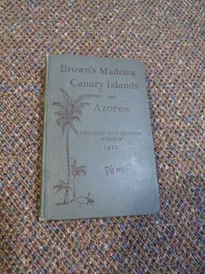 Brown's Madeira Canary Islands and Azores - A Practical and Complete Guide for the Use of Tourist...