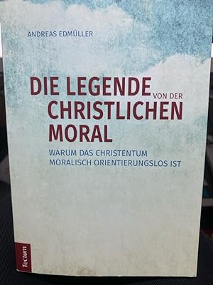 Die Legende von der christlichen Moral : warum das Christentum moralisch orientierungslos ist. Si...
