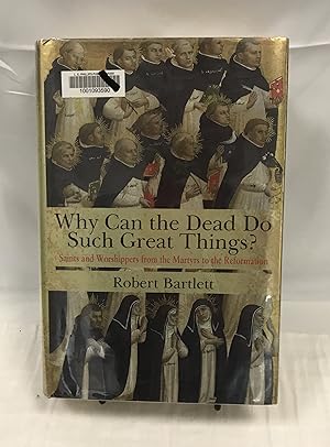 Why Can the Dead Do Such Great Things?: Saints and Worshippers from the Martyrs to the Reformation