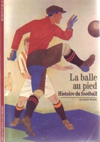 La balle au pied. Histoire du football - Alfred Wahl