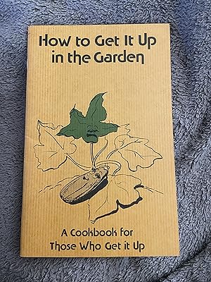 How to Get It Up in the Garden - A Cookbook for Thosse Who Get It Up