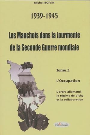 Les manchois dans la tourmente de la seconde guerre mondiale Tome III - Michel Boivin