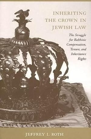 Inheriting the Crown in Jewish Law: The Struggle for Rabbinic Compensation, Tenure, And Inheritan...