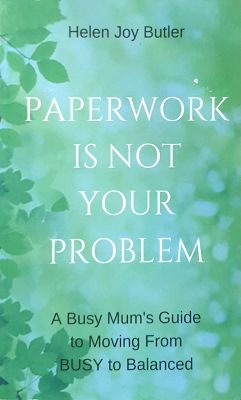 Paperwork Is Not Your Problem: A Busy Mum's Guide To Moving From Busy To Balanced