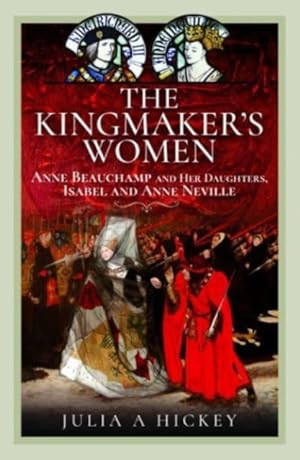The Kingmaker's Women: Anne Beauchamp and Her daughters Isabel and Anne Neville