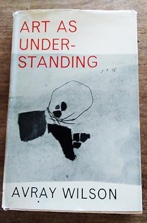Art as Understanding: A Painter's Account of the Last Revolution in Art and its Bearing on Human ...