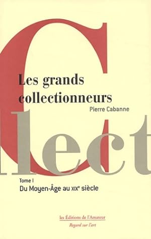 Les Grands Collectionneurs Tome I : Du Moyen  ge au d but du 19e si cle - Pierre Cabanne
