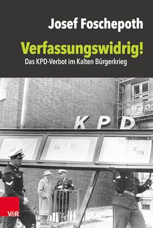 Verfassungswidrig!: Das KPD-Verbot im Kalten Bürgerkrieg Das KPD-Verbot im Kalten Bürgerkrieg