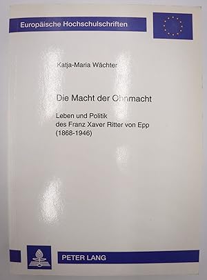 Die Macht der Ohnmacht : Leben und Politik des Franz Xaver Ritter von Epp (1868 - 1946). Europäis...