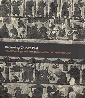 Recarving Chinas Past: Art, Archaeology and Architecture of the "Wu Family Shrines"