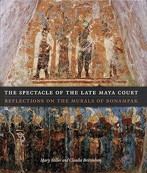 The Spectacle of the Late Maya Court: Reflections on the Murals of Bonampak The William and Betty...