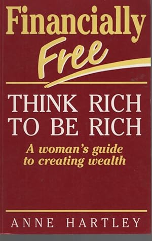 FINANCIALLY FREE THINK RICH TO BE RICH: A WOMAN'S GUIDE TO CREATING WEALTH