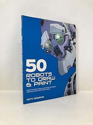 50 Robots to Draw And Paint: Create Fantastic Robot Characters for Comic Books, Computer Games, A...