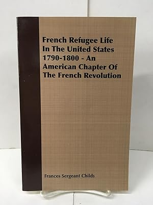 French Refugee Life in the United States 1790-1800: An American Chapter of the French Revolution
