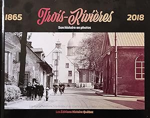 Trois-Rivieres 1865-2018 . Son histoire en photos