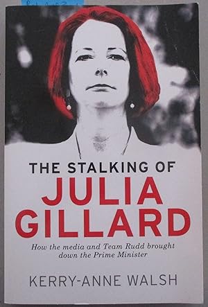 Stalking of Julia Gillard, The: How the Media and Team Rudd Brought Down the Prime Minister