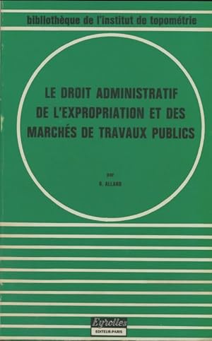 Le droit administatif de l'expropriation et des march?s de travaux publics - R. Allard
